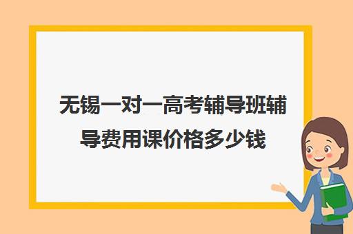 无锡一对一高考辅导班辅导费用课价格多少钱(一对一辅导怎么辅导)