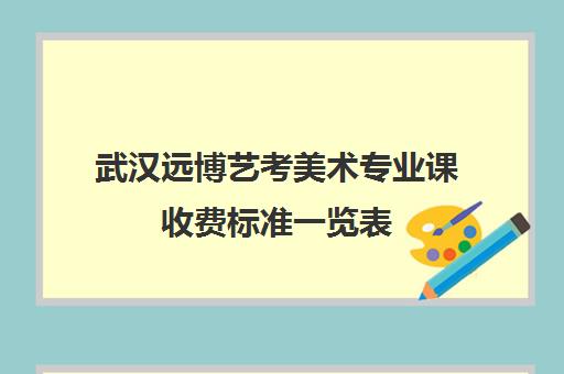 武汉远博艺考美术专业课收费标准一览表(武汉华中艺术学校学费)