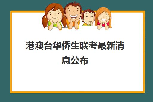 港澳台华侨生联考最新消息公布(港澳台联考和华侨生联考一样吗)