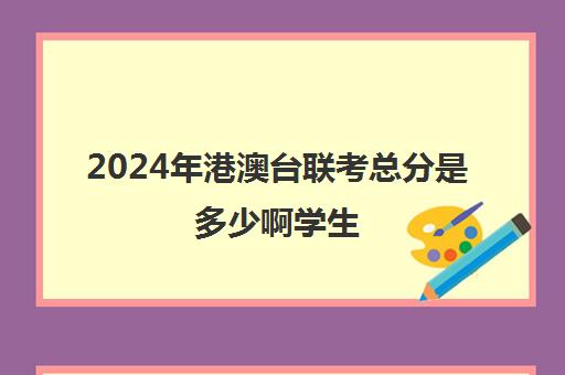 2024年港澳台联考总分是多少啊学生(港澳台联考满分多少)