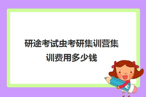 研途考试虫考研集训营集训费用多少钱（考研集训营一般多少钱一个月）