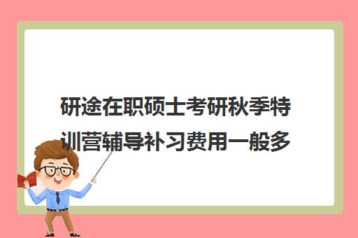 研途在职硕士考研秋季特训营辅导补习费用一般多少钱