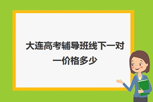 大连高考辅导班线下一对一价格多少(大连高中培训机构排名榜)