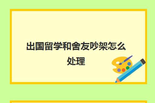 出国留学和舍友吵架怎么处理(如何处理好宿舍之间舍友关系)