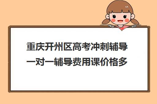 重庆开州区高考冲刺辅导一对一辅导费用课价格多少钱(一对一辅导收费)