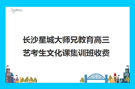 长沙星城大师兄教育高三艺考生文化课集训班收费价格多少钱(艺考多少分能上一本)