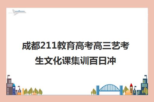 成都211教育高考高三艺考生文化课集训百日冲刺班(成都十大艺考培训学校)