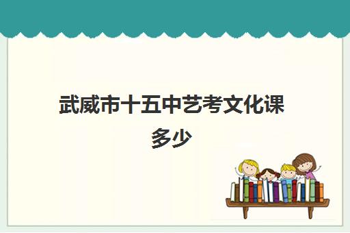 武威市十五中艺考文化课多少(艺考生文化课分数线)