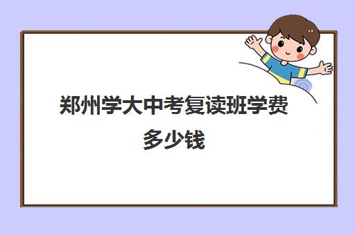 郑州学大中考复读班学费多少钱(郑州复读高中)