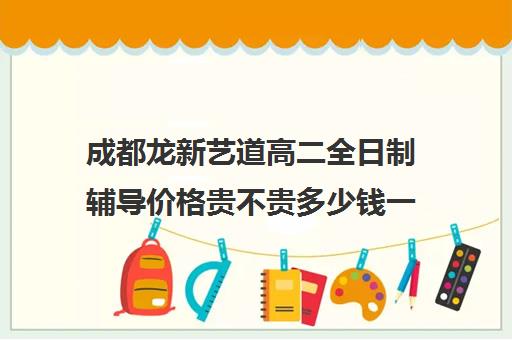 成都龙新艺道高二全日制辅导价格贵不贵多少钱一年(成都高三全日制补课一般多少钱)