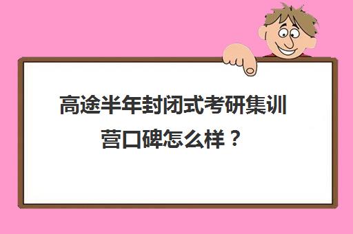 高途半年封闭式考研集训营口碑怎么样？（高途考研上岸率是多少）