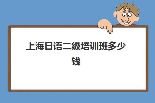 上海日语二级培训班多少钱(日语二级考试辅导班)