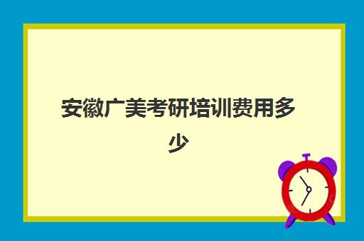 安徽广美考研培训费用多少(广州美术学院考研难吗)