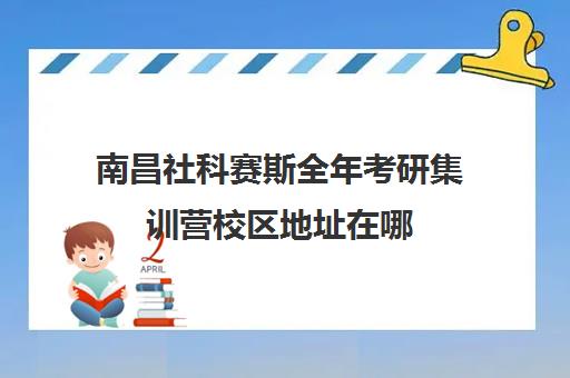 南昌社科赛斯全年考研集训营校区地址在哪（南昌大学考研官网）