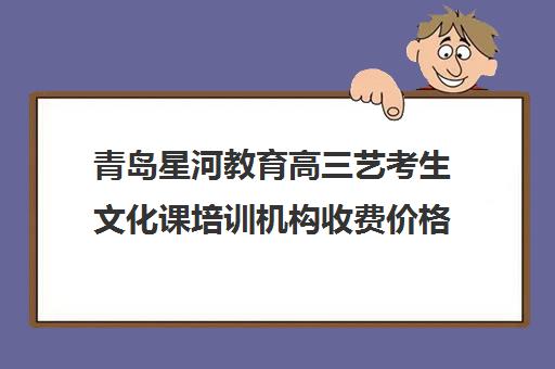 青岛星河教育高三艺考生文化课培训机构收费价格多少钱(艺考生文化课分数线)