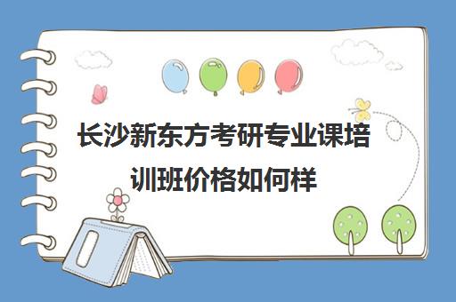 长沙新东方考研专业课培训班价格如何样(新东方考研价格表)