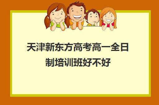 天津新东方高考高一全日制培训班好不好(全日制高三封闭辅导班哪个好)