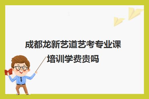 成都龙新艺道艺考专业课培训学费贵吗(成都十大艺考培训学校)