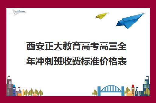 西安正大教育高考高三全年冲刺班收费标准价格表（西安高三全封闭补课机构排名）