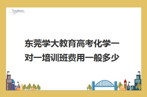 东莞学大教育高考化学一对一培训班费用一般多少钱(教育托福培训一对一)