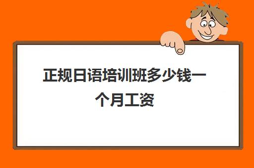 正规日语培训班多少钱一个月工资(日语培训机构收费标准)