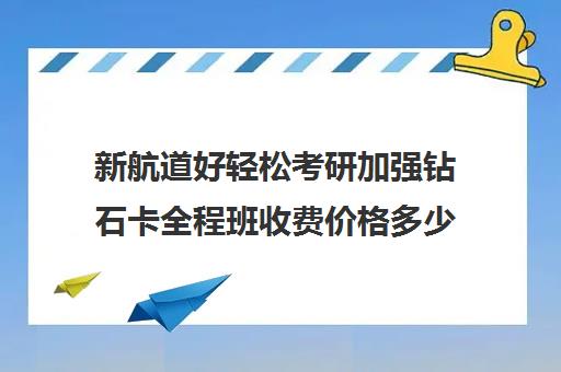 新航道好轻松考研加强钻石卡全程班收费价格多少钱（新航道考研培训机构怎么样）