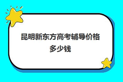 昆明新东方高考辅导价格多少钱(昆明新东方高三全托班怎样?)