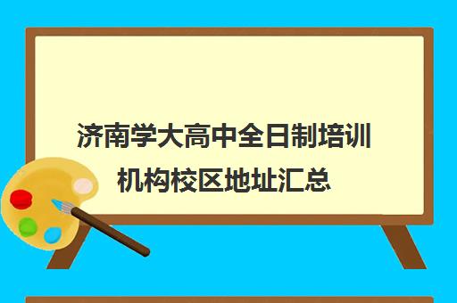 济南学大高中全日制培训机构校区地址汇总(学大教育高三全日制怎么样)