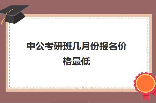 中公考研班几月份报名价格最低(中公培训班价格表一年)