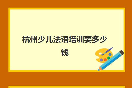 杭州少儿法语培训要多少钱(学法语哪个培训机构好)