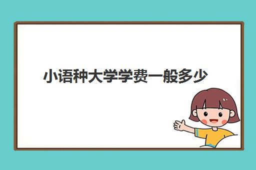 小语种大学学费一般多少(小语种学什么最好)