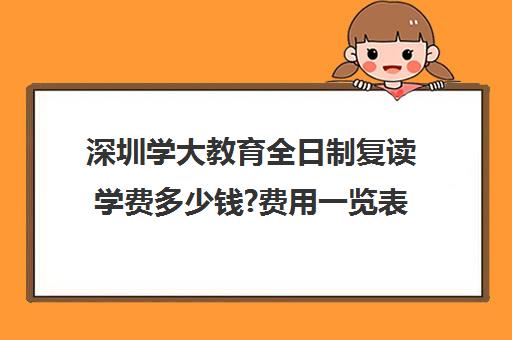 深圳学大教育全日制复读学费多少钱?费用一览表(深圳市高考复读学校)