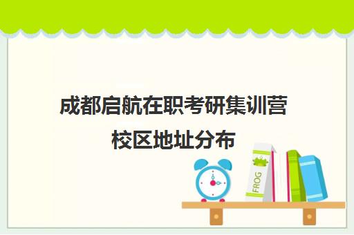 成都启航在职考研集训营校区地址分布（成都考研培训机构哪家好）