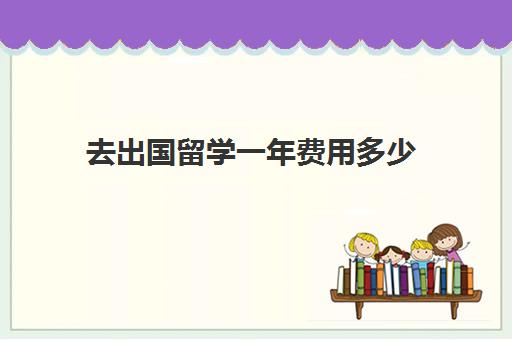 去出国留学一年费用多少(怎样才能申请出国留学)