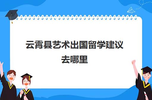 云霄县艺术出国留学建议去哪里(哪种人不适合出国留学)