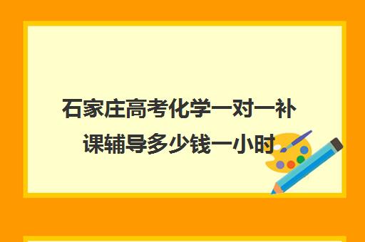 石家庄高考化学一对一补课辅导多少钱一小时(化学一对一补课多少钱)