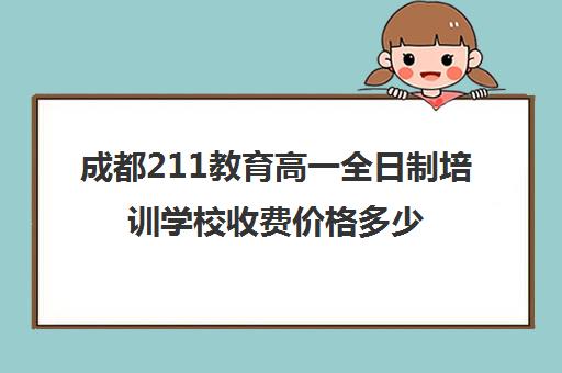 成都211教育高一全日制培训学校收费价格多少钱(成都幼小衔接全日制学校)