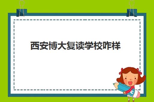 西安博大复读学校咋样(西安丁准学校招生标准)