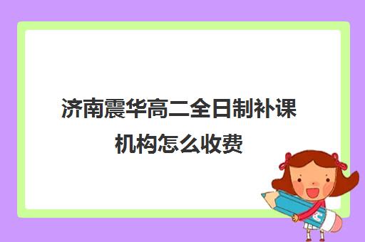 济南震华高二全日制补课机构怎么收费(济南最好的高考辅导班)