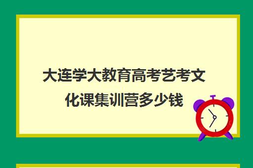 大连学大教育高考艺考文化课集训营多少钱（大连学大教育怎么样口碑好吗）