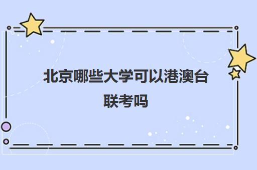 北京哪些大学可以港澳台联考吗(港澳台联考能考什么内地大学)