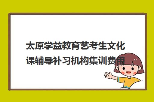 太原学益教育艺考生文化课辅导补习机构集训费用多少钱