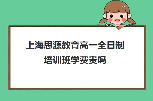 上海思源教育高一全日制培训班学费贵吗（上海考不上普高就上民办高中）