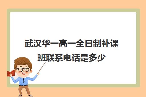 武汉华一高一全日制补课班联系电话是多少(全日制高中)