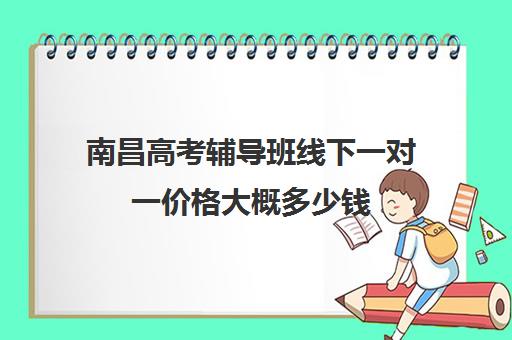 南昌高考辅导班线下一对一价格大概多少钱(南昌比较好高考冲刺班)