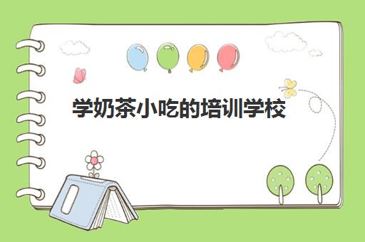 学奶茶小吃培训学校(学做奶茶要培训大概要多少钱)