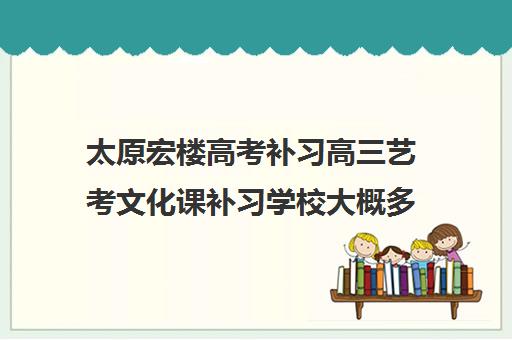 太原宏楼高考补习高三艺考文化课补习学校大概多少钱