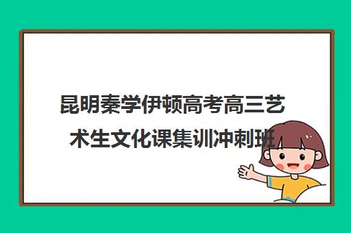 昆明秦学伊顿高考高三艺术生文化课集训冲刺班(昆明艺考集训学校有哪些)