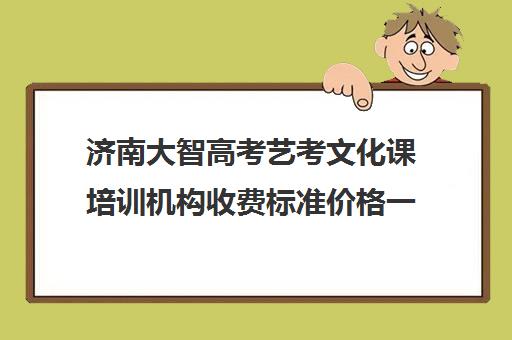 济南大智高考艺考文化课培训机构收费标准价格一览(艺考生文化课分数线)