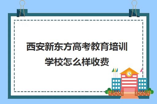 西安新东方高考教育培训学校怎么样收费(新东方烹饪学校学费表)